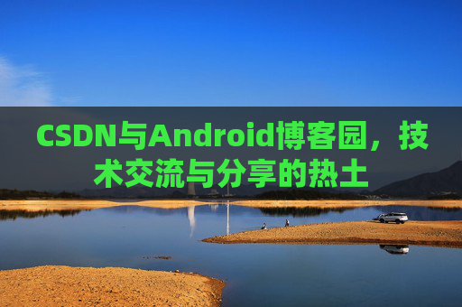 CSDN与Android博客园，技术交流与分享的热土